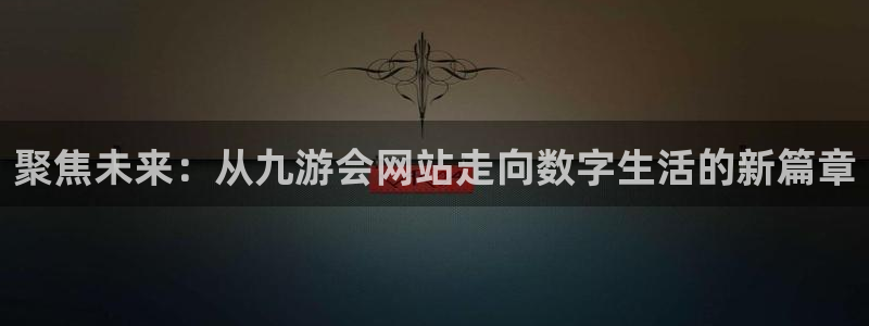 U8国际平台开户链接：聚焦未来：从九游会网站走向数字生活的新篇章