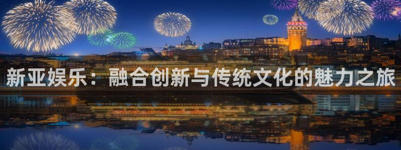 U8国际凯捷平台：新亚娱乐：融合创新与传统文化的魅力之旅