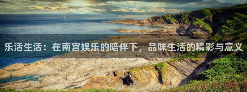 U8国际2平台登录：乐活生活：在南宫娱乐的陪伴下，品味生活的精彩与意义