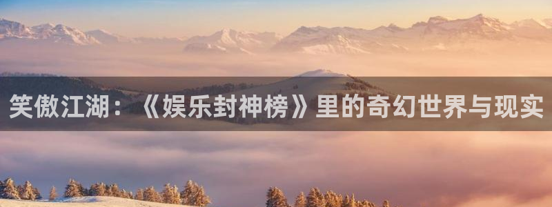 U8国际体育注册登录入口：笑傲江湖：《娱乐封神榜》里的奇幻世界与现实