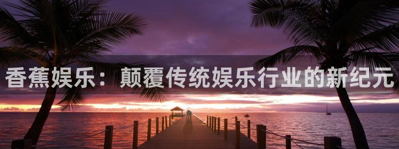 U8国际3平台登录注册：香蕉娱乐：颠覆传统娱乐行业的新纪元