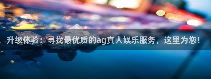 U8国际凯捷注册：升级体验：寻找最优质的ag真人娱乐服务，这里为您！