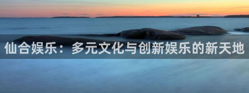 U8国际4平台注册：仙合娱乐：多元文化与创新娱乐的新天地