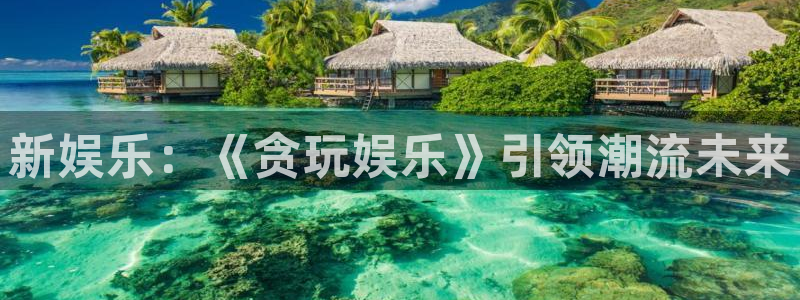 U8国际f凯捷平台在线注册：新娱乐：《贪玩娱乐》引领潮流未来