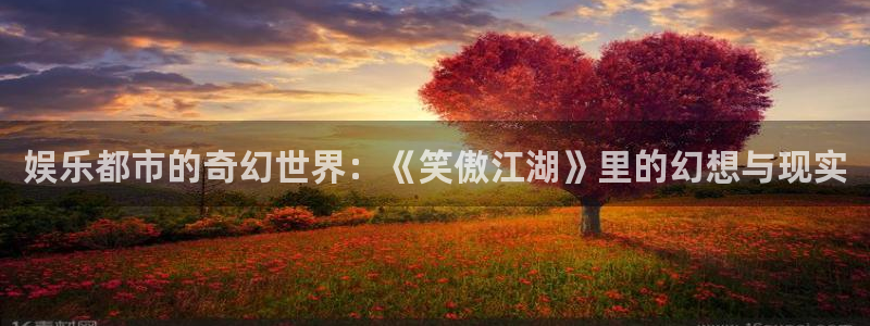 U8国际2体育登录入口：娱乐都市的奇幻世界：《笑傲江湖》里的幻想与现实