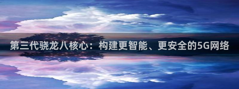 U8国际集团官网：第三代骁龙八核心：构建更智能、更安全的5G网络